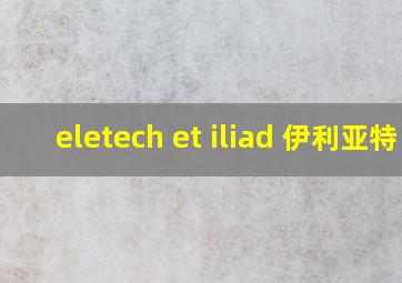 eletech et iliad 伊利亚特